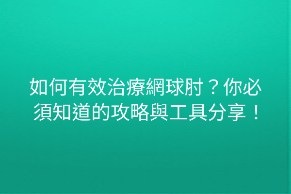 如何有效治療網球肘？你必須知道的攻略與工具分享！
