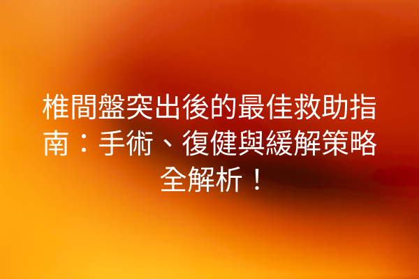 椎間盤突出後的最佳救助指南：手術、復健與緩解策略全解析！
