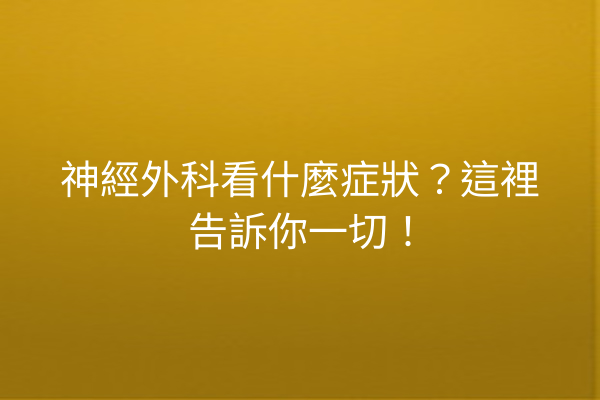 神經外科看什麼症狀？這裡告訴你一切！