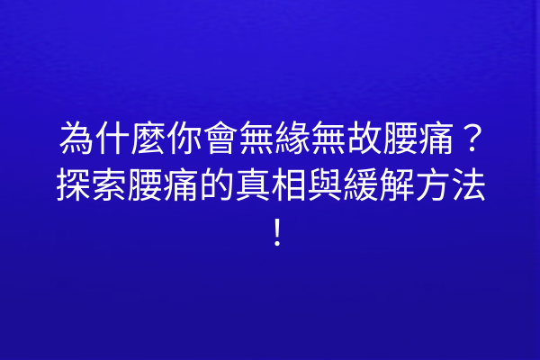 為什麼你會無緣無故腰痛？探索腰痛的真相與緩解方法！