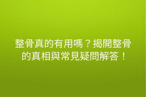 整骨真的有用嗎？揭開整骨的真相與常見疑問解答！