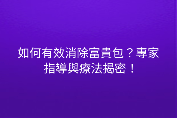 如何有效消除富貴包？專家指導與療法揭密！