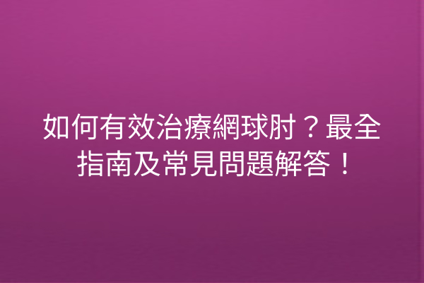 如何有效治療網球肘？最全指南及常見問題解答！