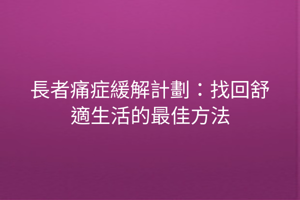 長者痛症緩解計劃：找回舒適生活的最佳方法