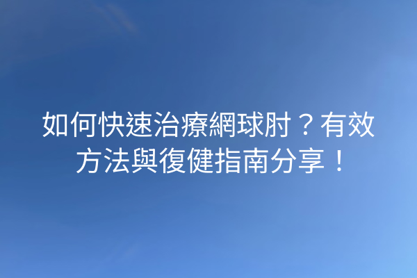如何快速治療網球肘？有效方法與復健指南分享！