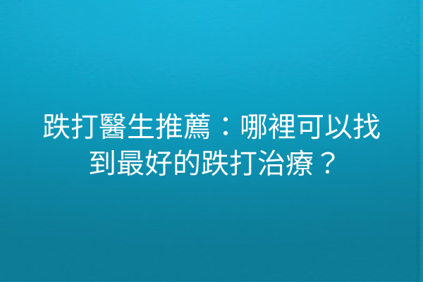 跌打醫生推薦：哪裡可以找到最好的跌打治療？