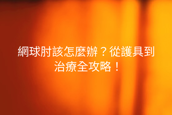 網球肘該怎麼辦？從護具到治療全攻略！