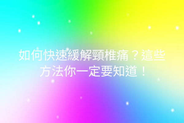 如何快速緩解頸椎痛？這些方法你一定要知道！
