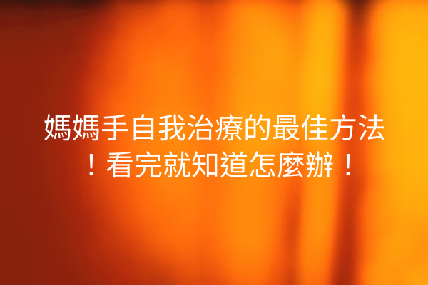 媽媽手自我治療的最佳方法！看完就知道怎麼辦！