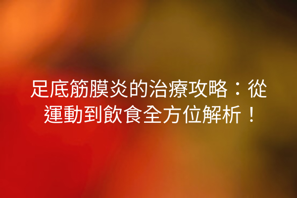足底筋膜炎的治療攻略：從運動到飲食全方位解析！