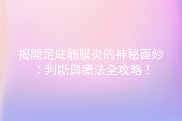 揭開足底筋膜炎的神秘面紗：判斷與療法全攻略！