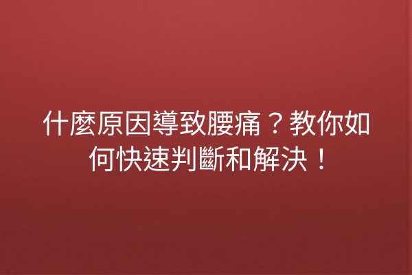 什麼原因導致腰痛？教你如何快速判斷和解決！