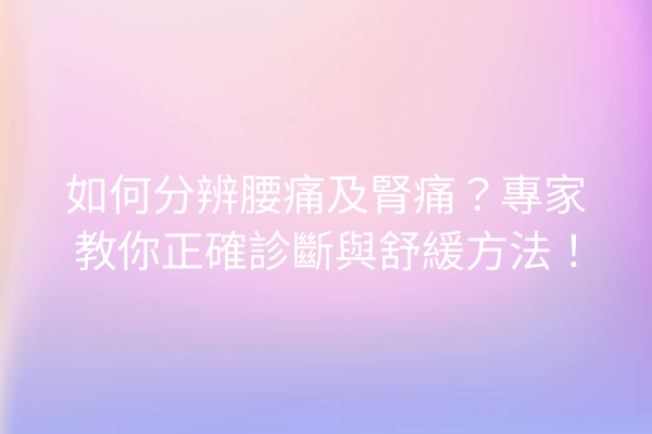 如何分辨腰痛及腎痛？專家教你正確診斷與舒緩方法！