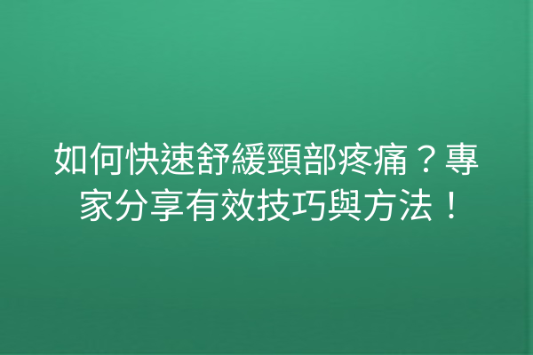 如何快速舒緩頸部疼痛？專家分享有效技巧與方法！