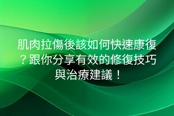 肌肉拉傷後該如何快速康復？跟你分享有效的修復技巧與治療建議！
