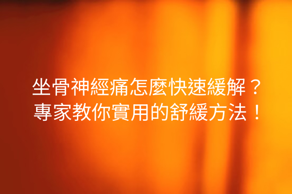 坐骨神經痛怎麼快速緩解？專家教你實用的舒緩方法！
