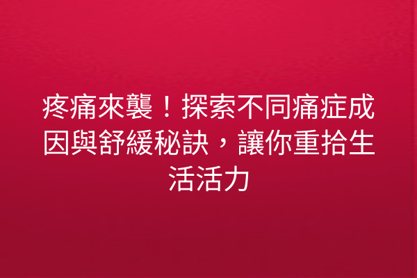 疼痛來襲！探索不同痛症成因與舒緩秘訣，讓你重拾生活活力