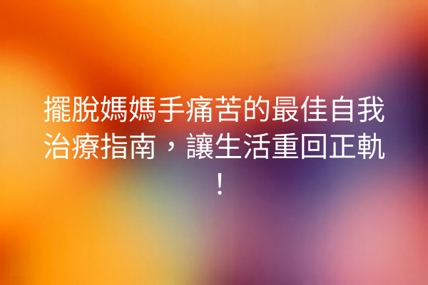 擺脫媽媽手痛苦的最佳自我治療指南，讓生活重回正軌！