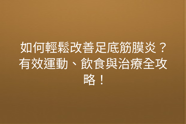 如何輕鬆改善足底筋膜炎？有效運動、飲食與治療全攻略！