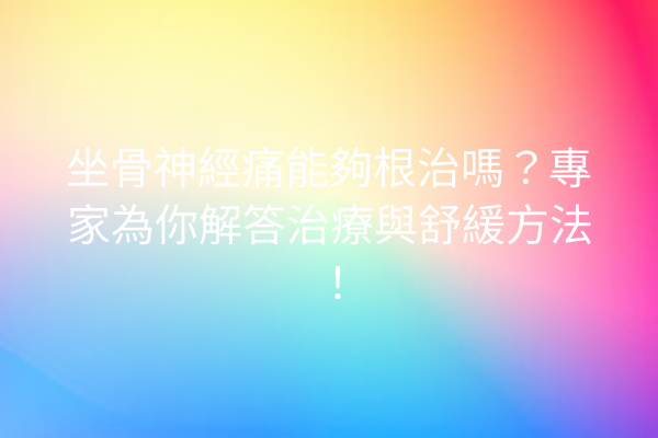 坐骨神經痛能夠根治嗎？專家為你解答治療與舒緩方法！