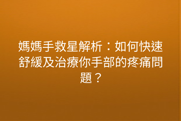 媽媽手救星解析：如何快速舒緩及治療你手部的疼痛問題？