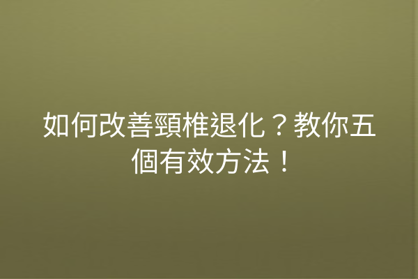 如何改善頸椎退化?教你五個有效方法! 如何改善頸椎退化?教你五個有效方法!