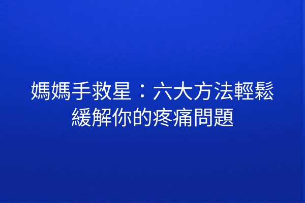 媽媽手救星：六大方法輕鬆緩解你的疼痛問題