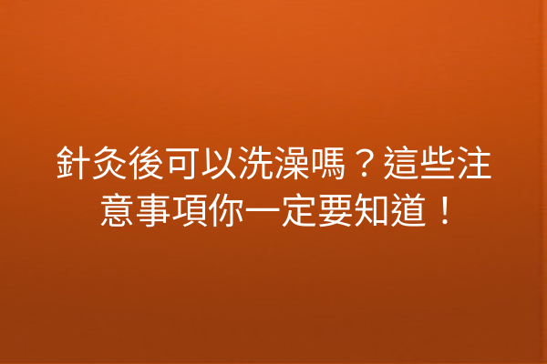 針灸後可以洗澡嗎？這些注意事項你一定要知道！