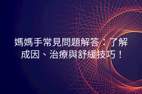媽媽手常見問題解答：了解成因、治療與舒緩技巧！