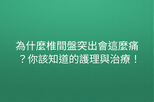 為什麼椎間盤突出會這麼痛？你該知道的護理與治療！