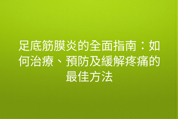 足底筋膜炎的全面指南：如何治療、預防及緩解疼痛的最佳方法