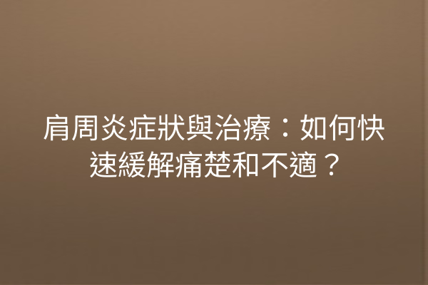 肩周炎症狀與治療：如何快速緩解痛楚和不適？