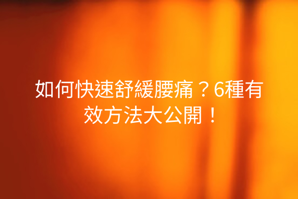 如何快速舒緩腰痛？6種有效方法大公開！