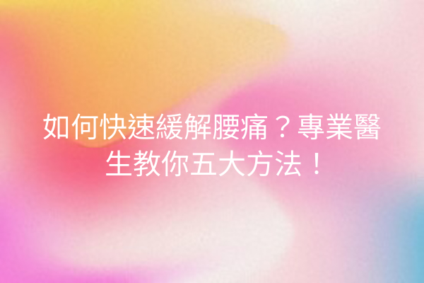 如何快速緩解腰痛？專業醫生教你五大方法！