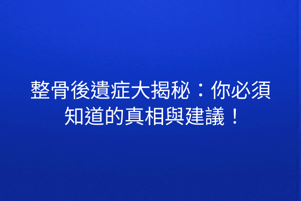 整骨後遺症大揭秘：你必須知道的真相與建議！