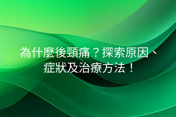 為什麼後頸痛？探索原因、症狀及治療方法！