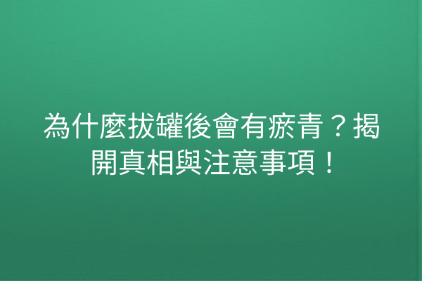 為什麼拔罐後會有瘀青？揭開真相與注意事項！