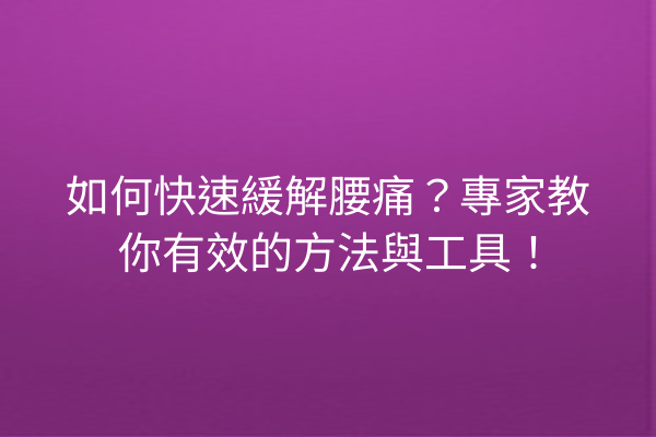 如何快速緩解腰痛?專家教你有效的方法與工具! 如何快速緩解腰痛?專家教你有效的方法與工具!
