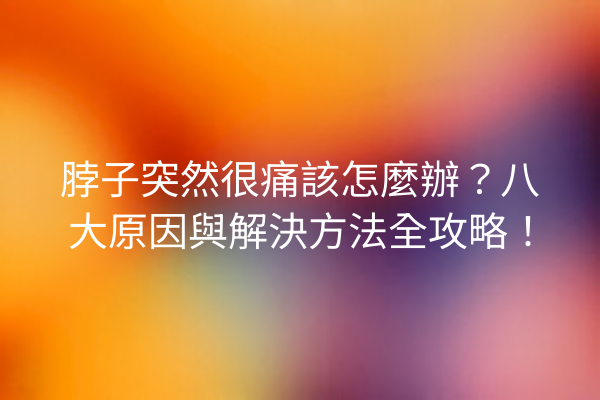 脖子突然很痛該怎麼辦？八大原因與解決方法全攻略！
