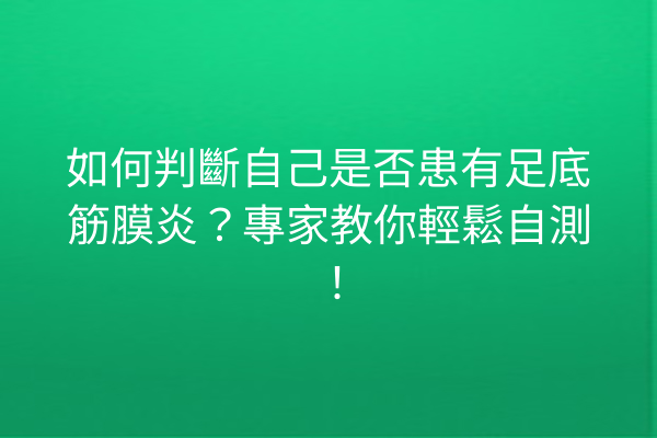 如何判斷自己是否患有足底筋膜炎？專家教你輕鬆自測！