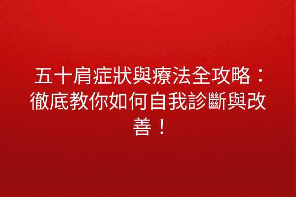 五十肩症狀與療法全攻略：徹底教你如何自我診斷與改善！