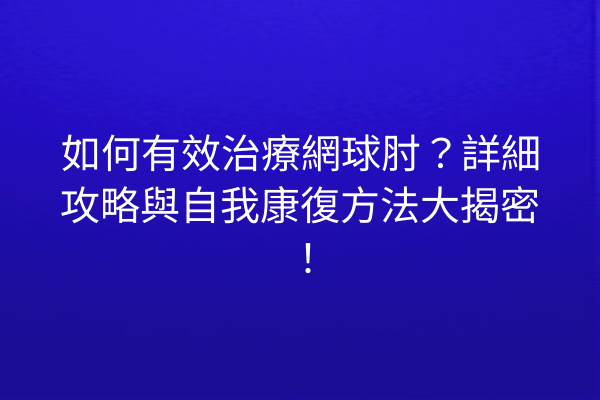如何有效治療網球肘？詳細攻略與自我康復方法大揭密！