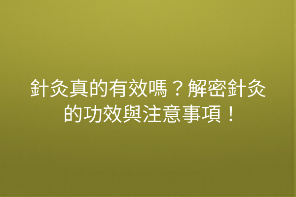 針灸真的有效嗎？解密針灸的功效與注意事項！