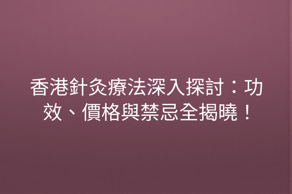 香港針灸療法深入探討:功效、價格與禁忌全揭曉! 香港針灸療法深入探討:功效、價格與禁忌全揭曉!