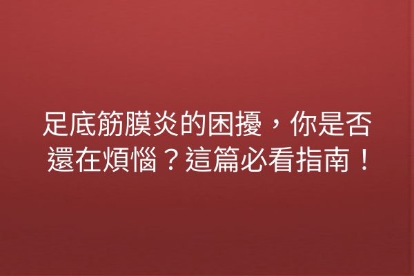 足底筋膜炎的困擾，你是否還在煩惱？這篇必看指南！
