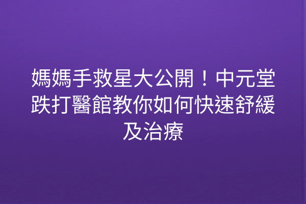 媽媽手救星大公開！中元堂跌打醫館教你如何快速舒緩及治療