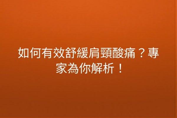 如何有效舒緩肩頸酸痛？專家為你解析！