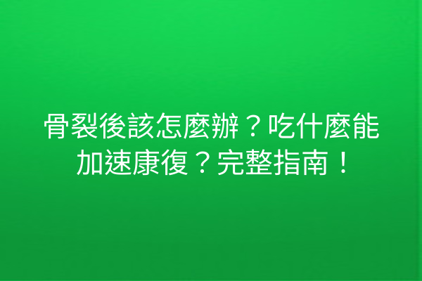 骨裂後該怎麼辦？吃什麼能加速康復？完整指南！