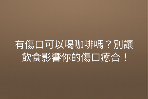 有傷口可以喝咖啡嗎？別讓飲食影響你的傷口癒合！