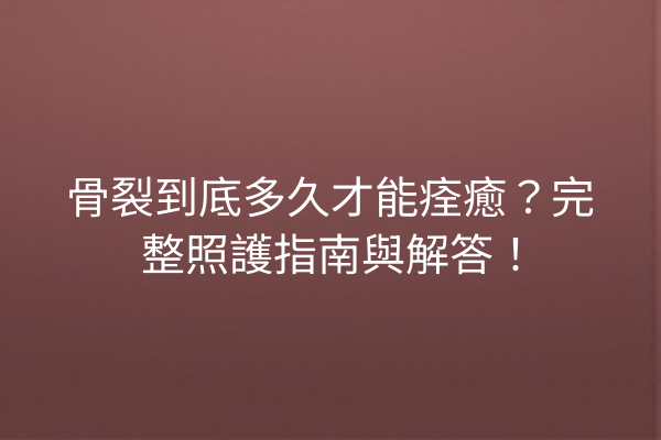 骨裂到底多久才能痊癒？完整照護指南與解答！